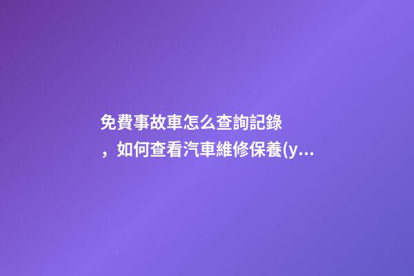 免費事故車怎么查詢記錄，如何查看汽車維修保養(yǎng)記錄